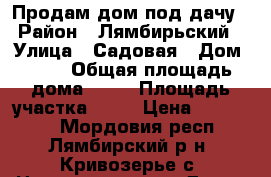 Продам дом под дачу › Район ­ Лямбирьский › Улица ­ Садовая › Дом ­ 21 › Общая площадь дома ­ 30 › Площадь участка ­ 15 › Цена ­ 400 000 - Мордовия респ., Лямбирский р-н, Кривозерье с. Недвижимость » Дома, коттеджи, дачи продажа   . Мордовия респ.